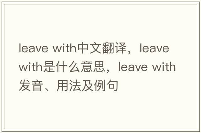 leave with中文翻譯，leave with是什么意思，leave with發(fā)音、用法及例句
