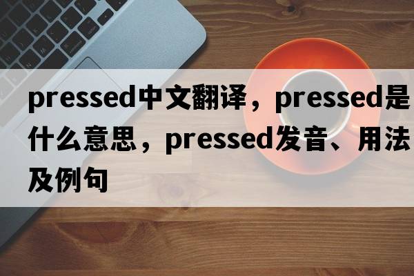 pressed中文翻譯，pressed是什么意思，pressed發(fā)音、用法及例句