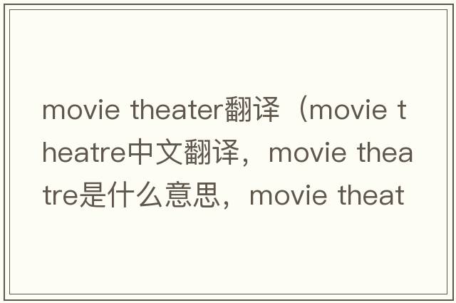 movie theater翻譯（movie theatre中文翻譯，movie theatre是什么意思，movie theatre發(fā)音、用法及例句）