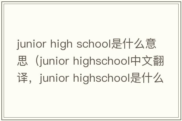 junior high school是什么意思（junior highschool中文翻譯，junior highschool是什么意思，junior highschool發(fā)音、用法及例句）