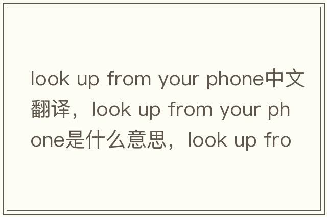 look up from your phone中文翻譯，look up from your phone是什么意思，look up from your phone發(fā)音、用法及例句