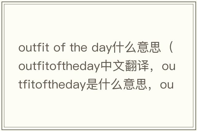 outfit of the day什么意思（outfitoftheday中文翻譯，outfitoftheday是什么意思，outfitoftheday發(fā)音、用法及例句）