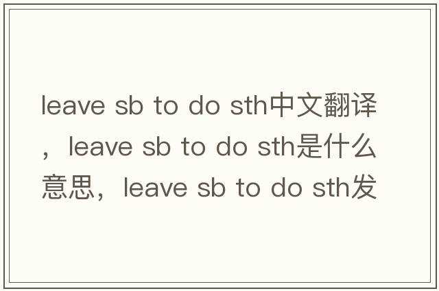 leave sb to do sth中文翻譯，leave sb to do sth是什么意思，leave sb to do sth發(fā)音、用法及例句