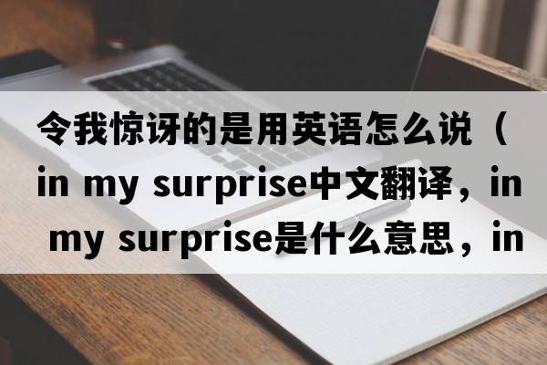令我驚訝的是用英語(yǔ)怎么說(shuō)（in my surprise中文翻譯，in my surprise是什么意思，in my surprise發(fā)音、用法及例句）