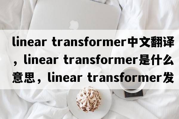 linear transformer中文翻譯，linear transformer是什么意思，linear transformer發(fā)音、用法及例句