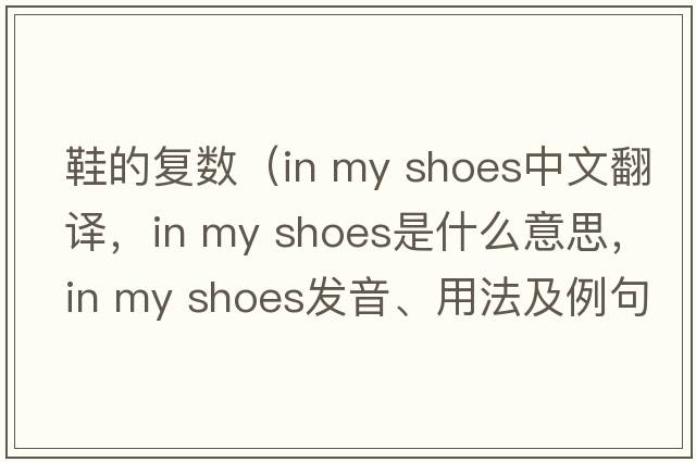 鞋的復數（in my shoes中文翻譯，in my shoes是什么意思，in my shoes發(fā)音、用法及例句）