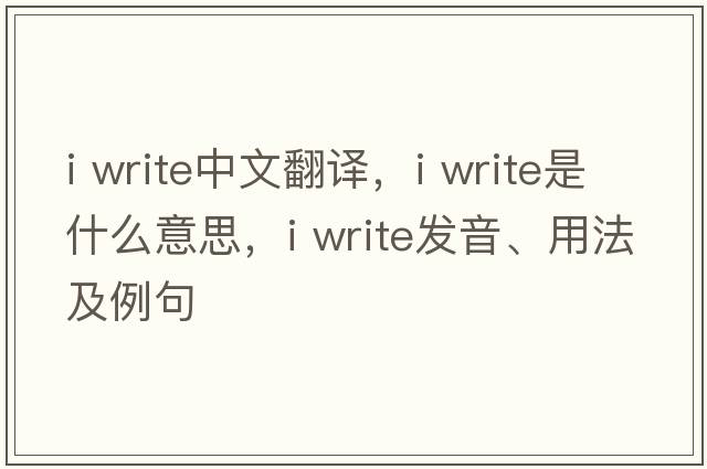 i write中文翻譯，i write是什么意思，i write發(fā)音、用法及例句