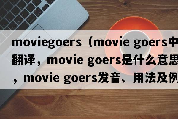 moviegoers（movie goers中文翻譯，movie goers是什么意思，movie goers發(fā)音、用法及例句）
