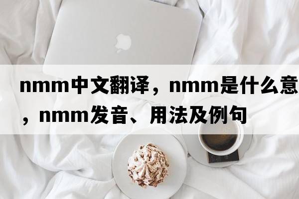 nmm中文翻譯，nmm是什么意思，nmm發(fā)音、用法及例句
