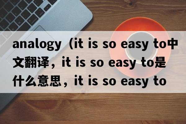 analogy（it is so easy to中文翻譯，it is so easy to是什么意思，it is so easy to發(fā)音、用法及例句）