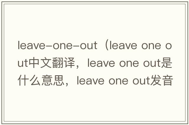 leave-one-out（leave one out中文翻譯，leave one out是什么意思，leave one out發(fā)音、用法及例句）