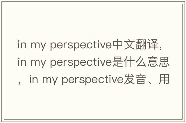 in my perspective中文翻譯，in my perspective是什么意思，in my perspective發(fā)音、用法及例句