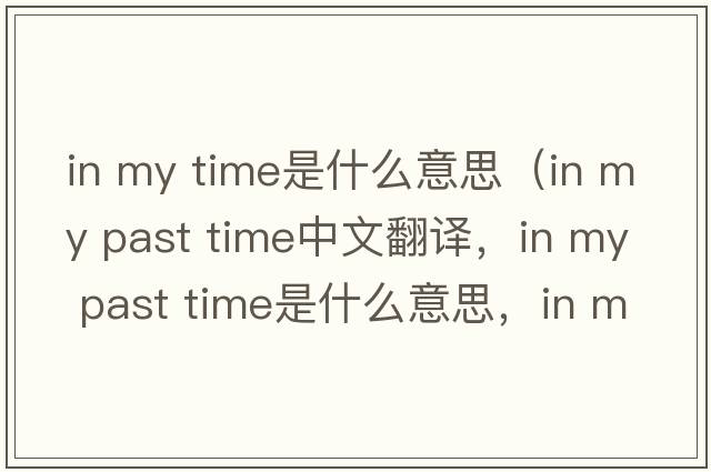 in my time是什么意思（in my past time中文翻譯，in my past time是什么意思，in my past time發(fā)音、用法及例句）