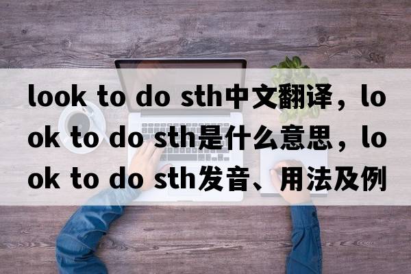 look to do sth中文翻譯，look to do sth是什么意思，look to do sth發(fā)音、用法及例句