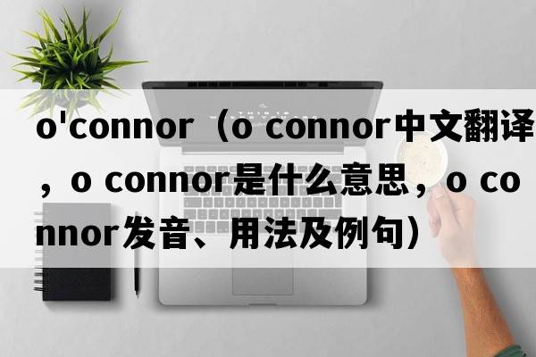 o'connor（o connor中文翻譯，o connor是什么意思，o connor發(fā)音、用法及例句）