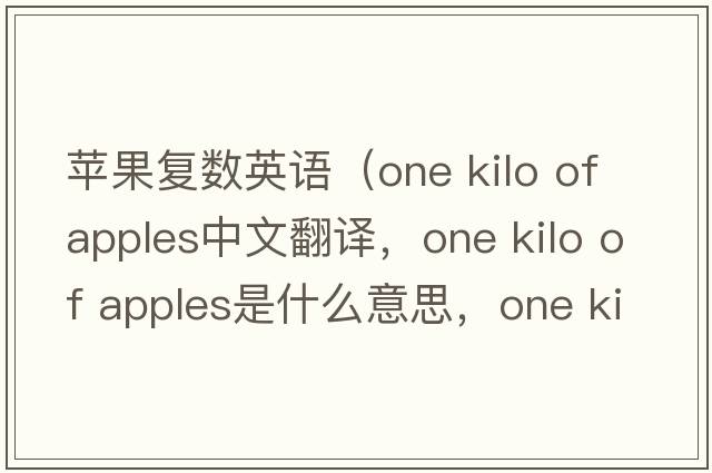 蘋(píng)果復數英語(yǔ)（one kilo of apples中文翻譯，one kilo of apples是什么意思，one kilo of apples發(fā)音、用法及例句）