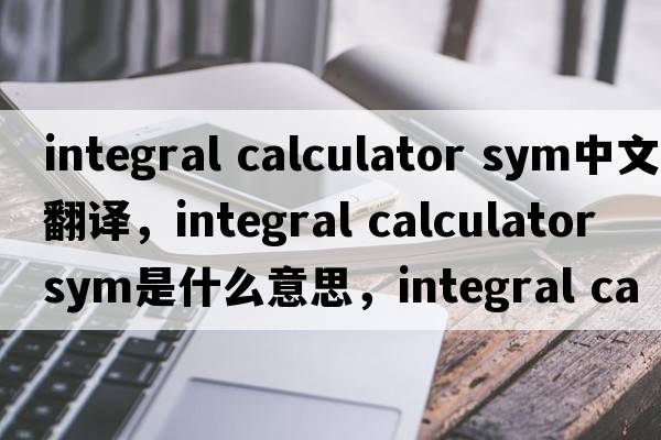 integral calculator sym中文翻譯，integral calculator sym是什么意思，integral calculator sym發(fā)音、用法及例句
