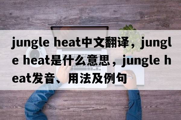 jungle heat中文翻譯，jungle heat是什么意思，jungle heat發(fā)音、用法及例句