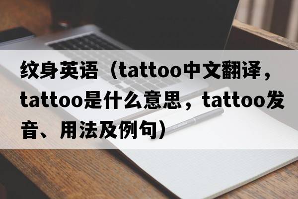 紋身英語(yǔ)（tattoo中文翻譯，tattoo是什么意思，tattoo發(fā)音、用法及例句）