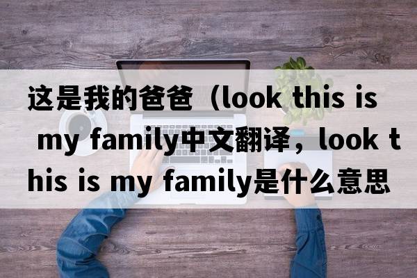 這是我的爸爸（look this is my family中文翻譯，look this is my family是什么意思，look this is my family發(fā)音、用法及例句）