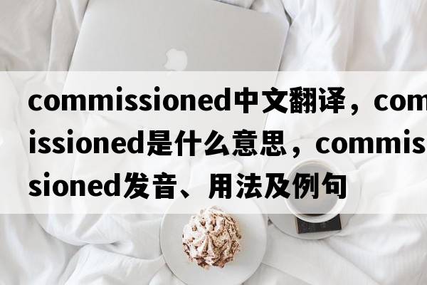 commissioned中文翻譯，commissioned是什么意思，commissioned發(fā)音、用法及例句