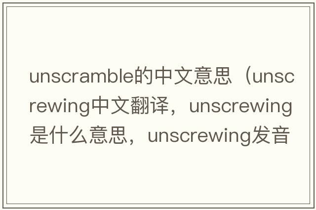 unscramble的中文意思（unscrewing中文翻譯，unscrewing是什么意思，unscrewing發(fā)音、用法及例句）