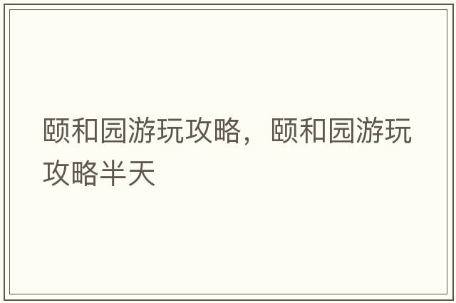 頤和園游玩攻略，頤和園游玩攻略半天