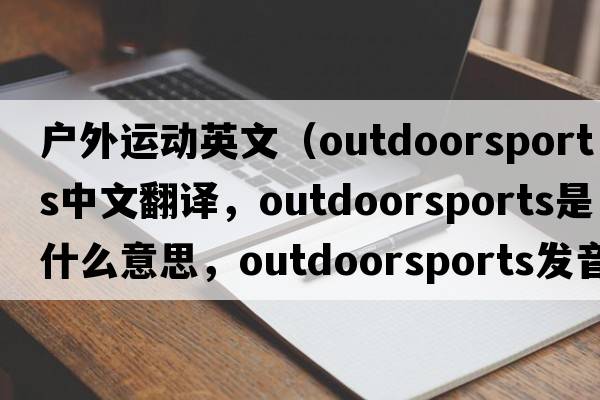 戶(hù)外運動(dòng)英文（outdoorsports中文翻譯，outdoorsports是什么意思，outdoorsports發(fā)音、用法及例句）