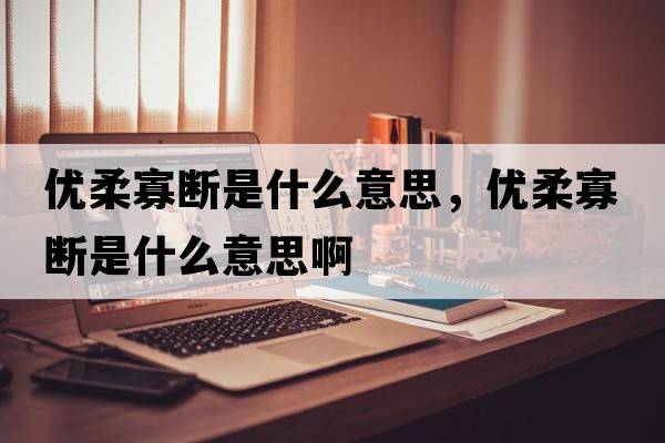 優(yōu)柔寡斷是什么意思，優(yōu)柔寡斷是什么意思啊