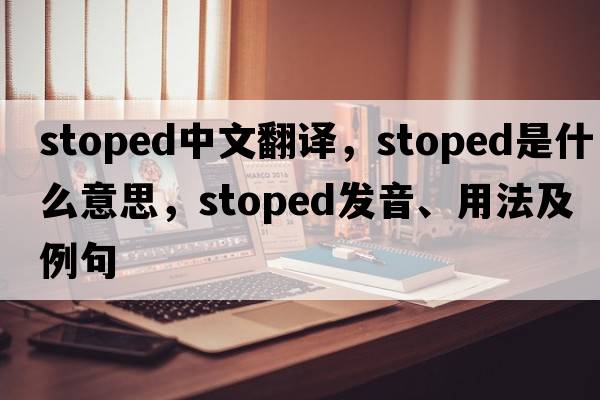 stoped中文翻譯，stoped是什么意思，stoped發(fā)音、用法及例句