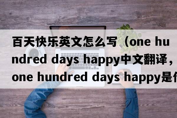 百天快樂(lè )英文怎么寫(xiě)（one hundred days happy中文翻譯，one hundred days happy是什么意思，one hundred days happy發(fā)音、用法及例句）