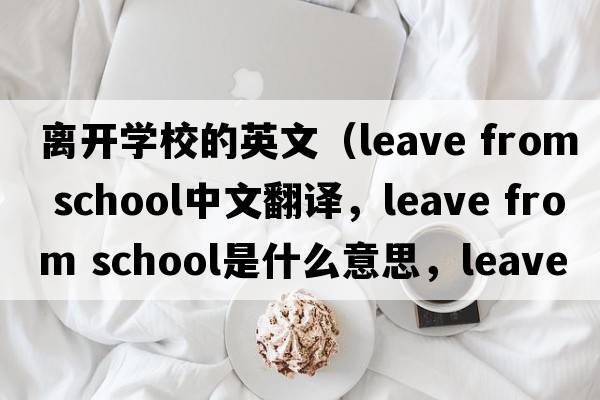 離開(kāi)學(xué)校的英文（leave from school中文翻譯，leave from school是什么意思，leave from school發(fā)音、用法及例句）