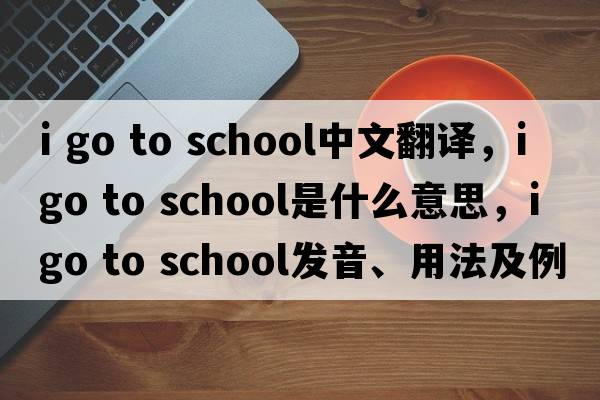 i go to school中文翻譯，i go to school是什么意思，i go to school發(fā)音、用法及例句