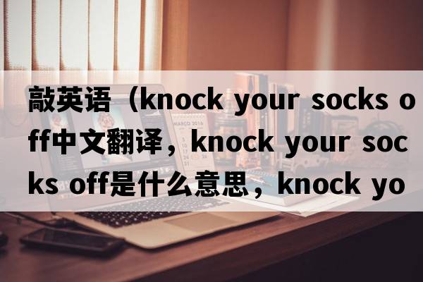 敲英語(yǔ)（knock your socks off中文翻譯，knock your socks off是什么意思，knock your socks off發(fā)音、用法及例句）