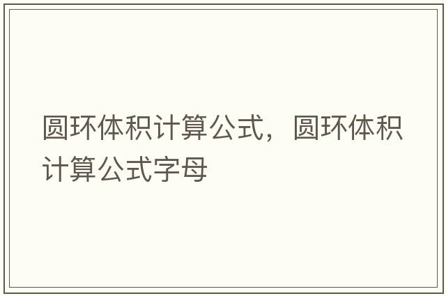 圓環(huán)體積計算公式，圓環(huán)體積計算公式字母