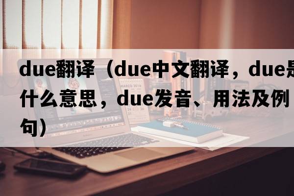 due翻譯（due中文翻譯，due是什么意思，due發(fā)音、用法及例句）