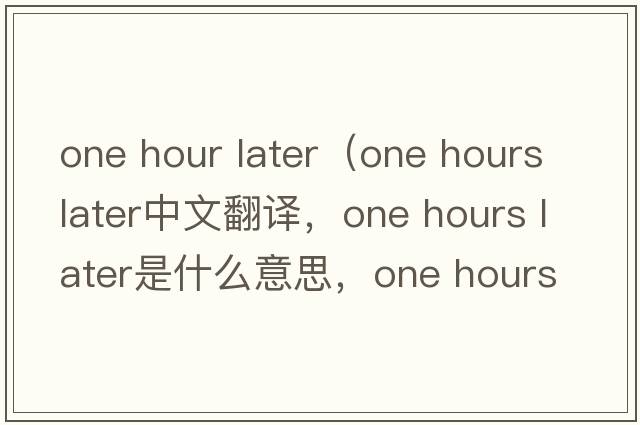 one hour later（one hours later中文翻譯，one hours later是什么意思，one hours later發(fā)音、用法及例句）