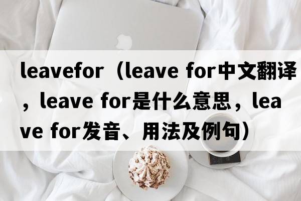 leavefor（leave for中文翻譯，leave for是什么意思，leave for發(fā)音、用法及例句）