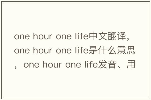 one hour one life中文翻譯，one hour one life是什么意思，one hour one life發(fā)音、用法及例句