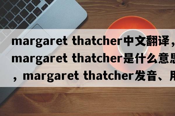 margaret thatcher中文翻譯，margaret thatcher是什么意思，margaret thatcher發(fā)音、用法及例句