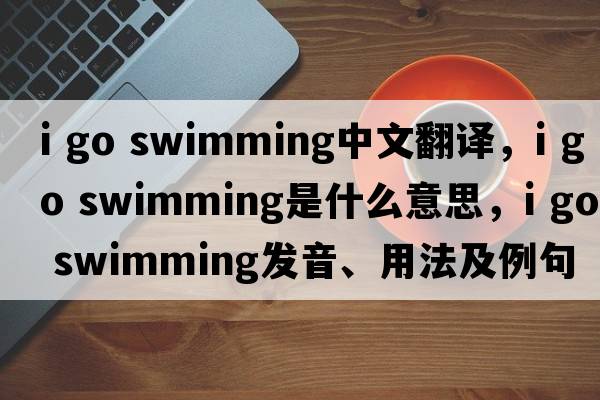 i go swimming中文翻譯，i go swimming是什么意思，i go swimming發(fā)音、用法及例句