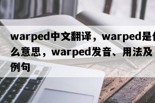 warped中文翻譯，warped是什么意思，warped發(fā)音、用法及例句