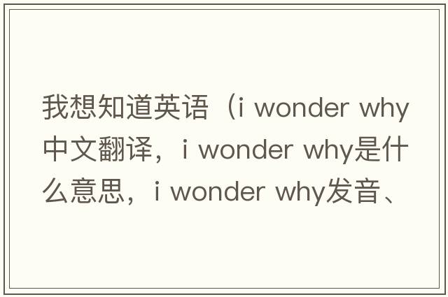我想知道英語(yǔ)（i wonder why中文翻譯，i wonder why是什么意思，i wonder why發(fā)音、用法及例句）