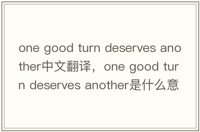 one good turn deserves another中文翻譯，one good turn deserves another是什么意思，one good turn deserves anothe