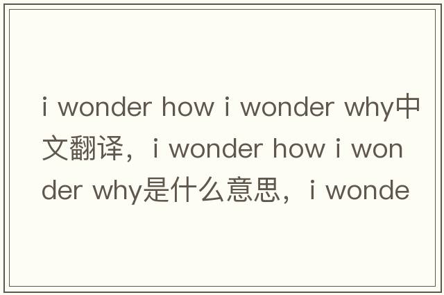 i wonder how i wonder why中文翻譯，i wonder how i wonder why是什么意思，i wonder how i wonder why發(fā)音、用法及例句