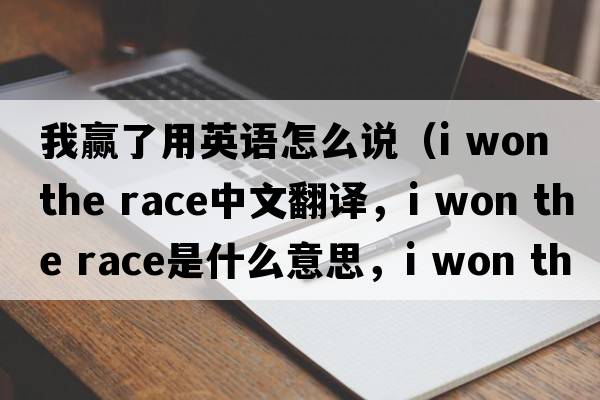 我贏(yíng)了用英語(yǔ)怎么說(shuō)（i won the race中文翻譯，i won the race是什么意思，i won the race發(fā)音、用法及例句）