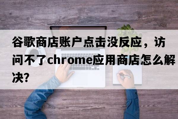 谷歌商店賬戶(hù)點(diǎn)擊沒(méi)反應，訪(fǎng)問(wèn)不了chrome應用商店怎么解決？