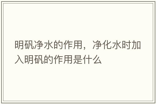 明礬凈水的作用，凈化水時(shí)加入明礬的作用是什么