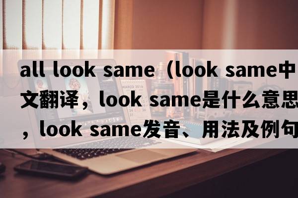 all look same（look same中文翻譯，look same是什么意思，look same發(fā)音、用法及例句）