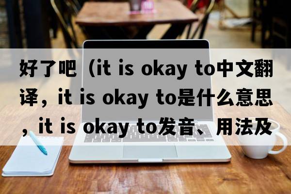 好了吧（it is okay to中文翻譯，it is okay to是什么意思，it is okay to發(fā)音、用法及例句）